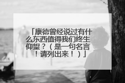康德曾经说过有什么东西值得我们终生仰望？（是一句名言！请列出来！）