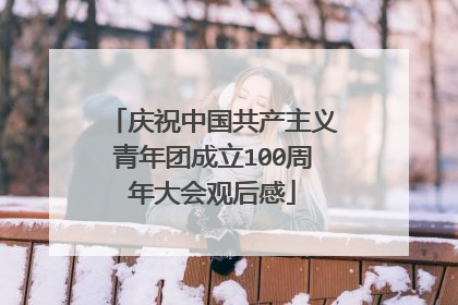 庆祝中国共产主义青年团成立100周年大会观后感