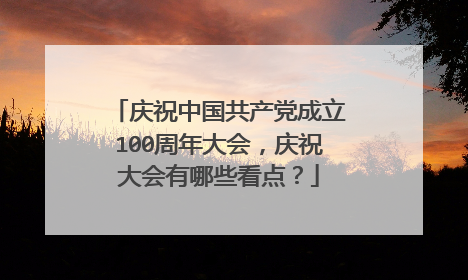 庆祝中国共产党成立100周年大会，庆祝大会有哪些看点？