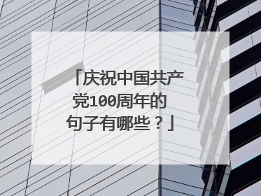 庆祝中国共产党100周年的句子有哪些？