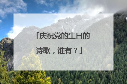 庆祝党的生日的诗歌,谁有?