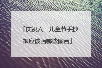 庆祝六一儿童节手抄报应该画哪些图画