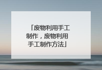废物利用手工制作，废物利用手工制作方法