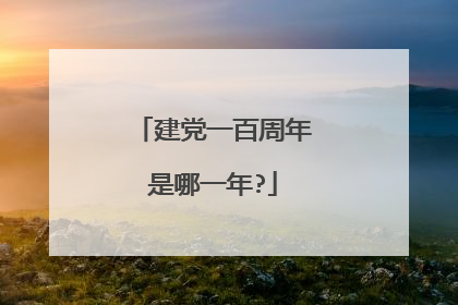建党一百周年是哪一年?