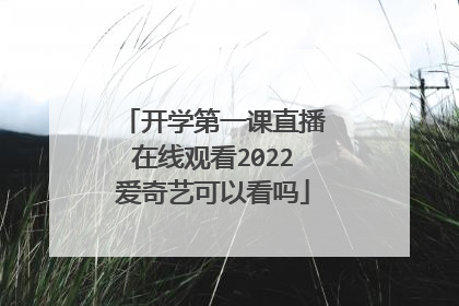 开学第一课直播在线观看2022爱奇艺可以看吗