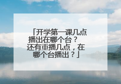 开学第一课几点播出在哪个台？ 还有重播几点，在哪个台播出？