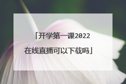 开学第一课2022在线直播可以下载吗