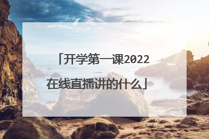 开学第一课2022在线直播讲的什么
