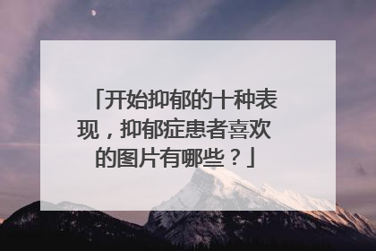 开始抑郁的十种表现,抑郁症患者喜欢的图片有哪些?