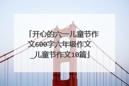 开心的六一儿童节作文600字六年级作文_儿童节作文10篇