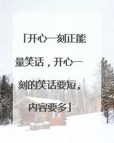 开心一刻正能量笑话，开心一刻的笑话要短,内容要多