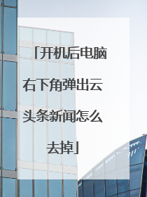 开机后电脑右下角弹出云头条新闻怎么去掉