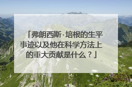 弗朗西斯·培根的生平事迹以及他在科学方法上的重大贡献是什么？