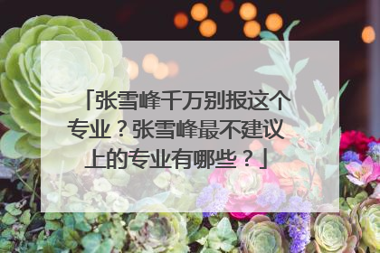 张雪峰千万别报这个专业?张雪峰最不建议上的专业有哪些?