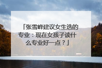 张雪峰建议女生选的专业：现在女孩子读什么专业好一点？
