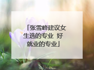 张雪峰建议女生选的专业 好就业的专业