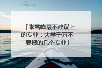 张雪峰最不建议上的专业:大学千万不要报的几个专业