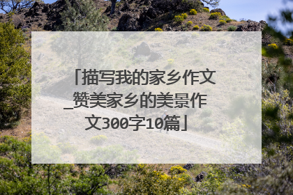 描写我的家乡作文_赞美家乡的美景作文300字10篇