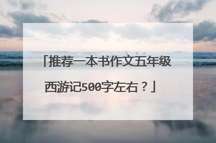 推荐一本书作文五年级西游记500字左右？
