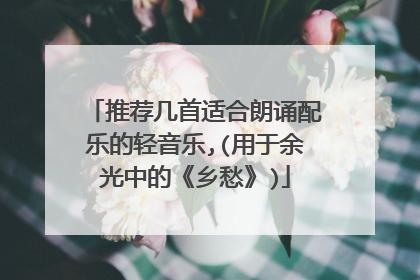 推荐几首适合朗诵配乐的轻音乐,(用于余光中的《乡愁》)