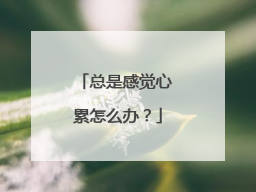 总是感觉心累怎么办？