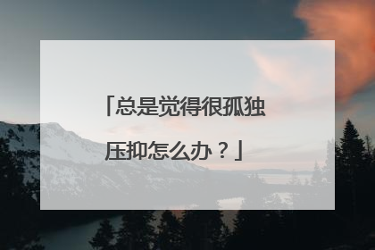 总是觉得很孤独压抑怎么办？