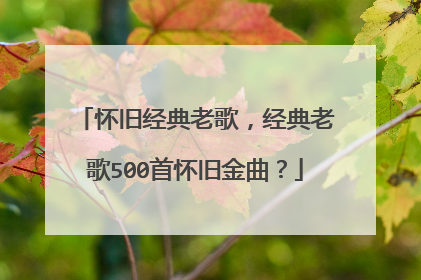 怀旧经典老歌,经典老歌500首怀旧金曲?