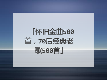 怀旧金曲500首,70后经典老歌500首