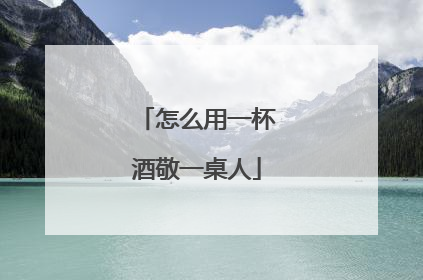 怎么用一杯酒敬一桌人