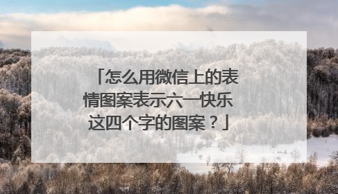 怎么用微信上的表情图案表示六一快乐这四个字的图案?