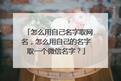 怎么用自己名字取网名，怎么用自己的名字取一个微信名字？