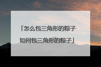 怎么包三角形的粽子 如何包三角形的粽子