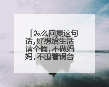 怎么回复这句话,好想给生活请个假,不做妈妈,不围着锅台转, 不操心柴米油盐,只？