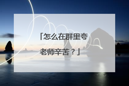 怎么在群里夸老师辛苦？