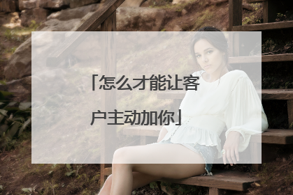 怎么才能让客户主动加你