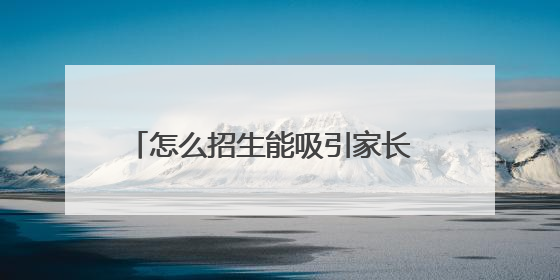 怎么招生能吸引家长 如何招生能吸引家长