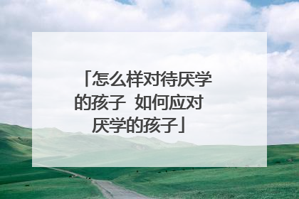怎么样对待厌学的孩子 如何应对厌学的孩子