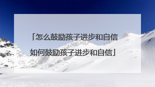 怎么鼓励孩子进步和自信 如何鼓励孩子进步和自信