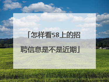 怎样看58上的招聘信息是不是近期