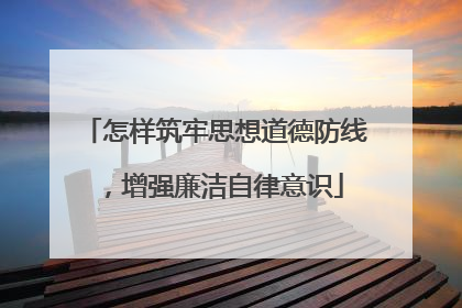 怎样筑牢思想道德防线,增强廉洁自律意识