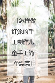 怎样做灯笼的手工制作儿童手工简单漂亮