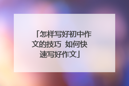 怎样写好初中作文的技巧 如何快速写好作文