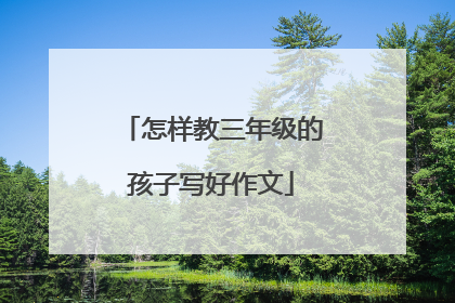 怎样教三年级的孩子写好作文