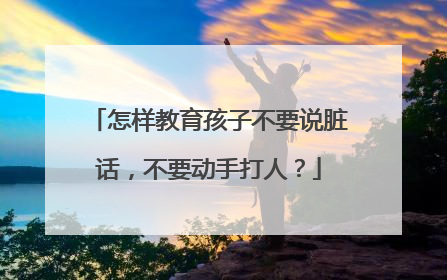 怎样教育孩子不要说脏话,不要动手打人?