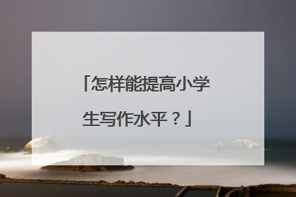 怎样能提高小学生写作水平?