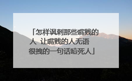 怎样讽刺那些嘴贱的人 让嘴贱的人无语 很拽的一句话噎死人