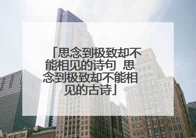 思念到极致却不能相见的诗句 思念到极致却不能相见的古诗