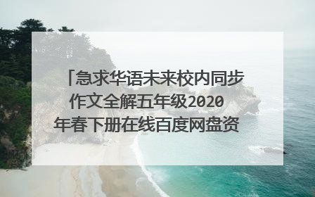 急求华语未来校内同步作文全解五年级2020年春下册在线百度网盘资源,哪位大佬有资源链接,求免费分享