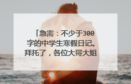 急需：不少于300字的中学生寒假日记。拜托了，各位大哥大姐和各位好心人