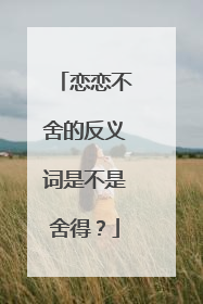 恋恋不舍的反义词是不是舍得?